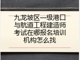 九龙坡区一级港口与航道工程建造师考试在哪报名培训机构怎么找