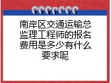 南岸区交通运输总监理工程师的报名费用是多少有什么要求呢