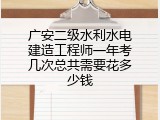 广安二级水利水电建造工程师一年考几次总共需要花多少钱