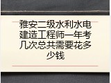 雅安二级水利水电建造工程师一年考几次总共需要花多少钱