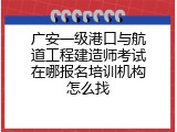 广安一级港口与航道工程建造师考试在哪报名培训机构怎么找