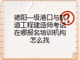 德阳一级港口与航道工程建造师考试在哪报名培训机构怎么找