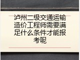 泸州二级交通运输造价工程师需要满足什么条件才能报考呢