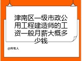 津南区一级市政公用工程建造师的工资一般月薪大概多少钱