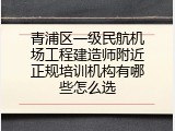 青浦区一级民航机场工程建造师附近正规培训机构有哪些怎么选