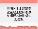青浦区土木建筑专业监理工程师考试在哪报名培训机构怎么找