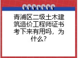 青浦区二级土木建筑造价工程师证书考下来有用吗，为什么？