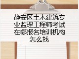 静安区土木建筑专业监理工程师考试在哪报名培训机构怎么找