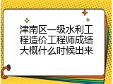 津南区一级水利工程造价工程师成绩大概什么时候出来