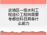 武清区一级水利工程造价工程师需要考哪些科目具备什么能力