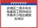 武清区二级水利水电建造工程师培训学费多少钱在哪报名培训