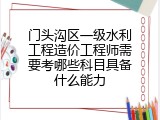 门头沟区一级水利工程造价工程师需要考哪些科目具备什么能力