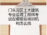 门头沟区土木建筑专业监理工程师考试在哪报名培训机构怎么找