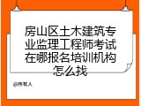 房山区土木建筑专业监理工程师考试在哪报名培训机构怎么找