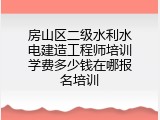 房山区二级水利水电建造工程师培训学费多少钱在哪报名培训