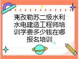 克孜勒苏二级水利水电建造工程师培训学费多少钱在哪报名培训