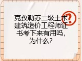 克孜勒苏二级土木建筑造价工程师证书考下来有用吗，为什么？