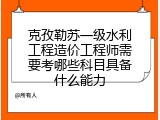 克孜勒苏一级水利工程造价工程师需要考哪些科目具备什么能力