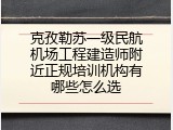 克孜勒苏一级民航机场工程建造师附近正规培训机构有哪些怎么选