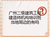 广州二级建筑工程建造师机构培训班当地周边的有吗