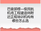 巴音郭楞一级民航机场工程建造师附近正规培训机构有哪些怎么选