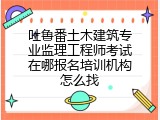 吐鲁番土木建筑专业监理工程师考试在哪报名培训机构怎么找