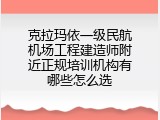 克拉玛依一级民航机场工程建造师附近正规培训机构有哪些怎么选