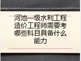 河池一级水利工程造价工程师需要考哪些科目具备什么能力