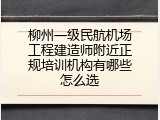柳州一级民航机场工程建造师附近正规培训机构有哪些怎么选