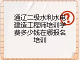 通辽二级水利水电建造工程师培训学费多少钱在哪报名培训