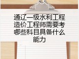 通辽一级水利工程造价工程师需要考哪些科目具备什么能力