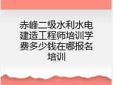 赤峰二级水利水电建造工程师培训学费多少钱在哪报名培训