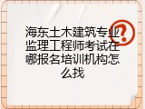 海东土木建筑专业监理工程师考试在哪报名培训机构怎么找