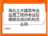 海北土木建筑专业监理工程师考试在哪报名培训机构怎么找