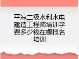 平凉二级水利水电建造工程师培训学费多少钱在哪报名培训