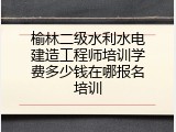 榆林二级水利水电建造工程师培训学费多少钱在哪报名培训