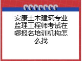 安康土木建筑专业监理工程师考试在哪报名培训机构怎么找