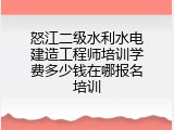 怒江二级水利水电建造工程师培训学费多少钱在哪报名培训