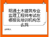 昭通土木建筑专业监理工程师考试在哪报名培训机构怎么找