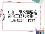 广东二级交通运输造价工程师考到证后好找好工作吗