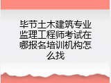 毕节土木建筑专业监理工程师考试在哪报名培训机构怎么找