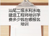 汕尾二级水利水电建造工程师培训学费多少钱在哪报名培训