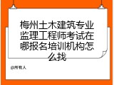 梅州土木建筑专业监理工程师考试在哪报名培训机构怎么找