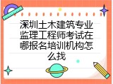 深圳土木建筑专业监理工程师考试在哪报名培训机构怎么找