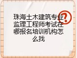 珠海土木建筑专业监理工程师考试在哪报名培训机构怎么找