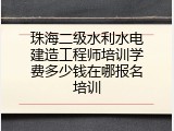珠海二级水利水电建造工程师培训学费多少钱在哪报名培训