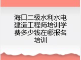 海口二级水利水电建造工程师培训学费多少钱在哪报名培训