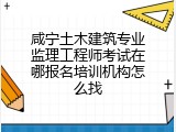 咸宁土木建筑专业监理工程师考试在哪报名培训机构怎么找