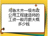 乌鲁木齐一级市政公用工程建造师的工资一般月薪大概多少钱