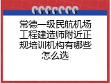 常德一级民航机场工程建造师附近正规培训机构有哪些怎么选